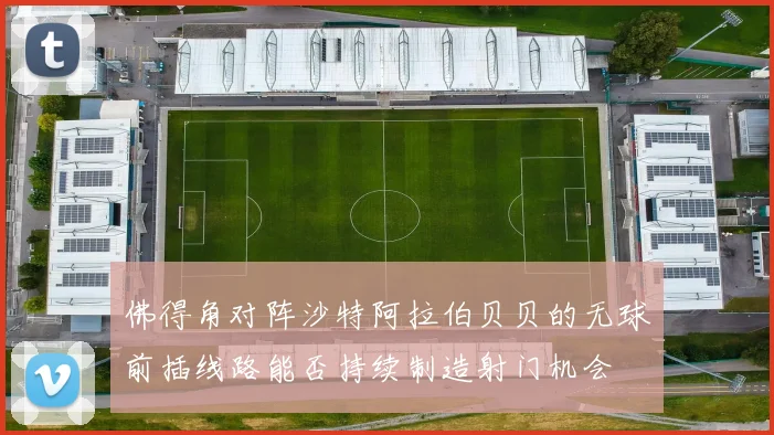 佛得角对阵沙特阿拉伯贝贝的无球前插线路能否持续制造射门机会
