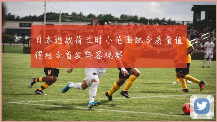 日本迎战荷兰时小范围配合质量值得结合首发阵容观察
