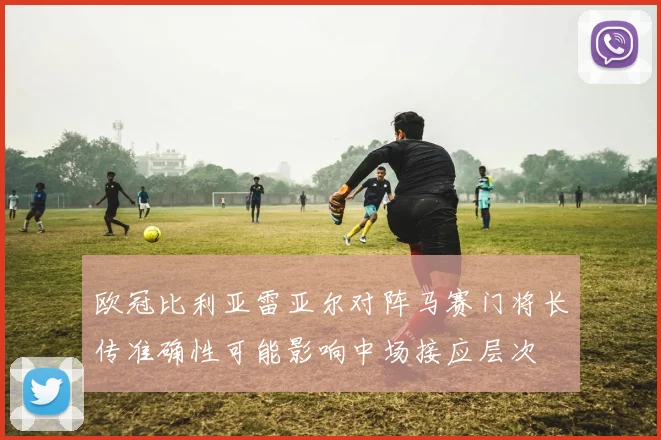 欧冠比利亚雷亚尔对阵马赛门将长传准确性可能影响中场接应层次