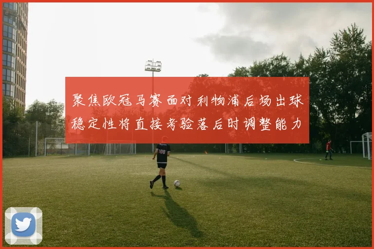 聚焦欧冠马赛面对利物浦后场出球稳定性将直接考验落后时调整能力