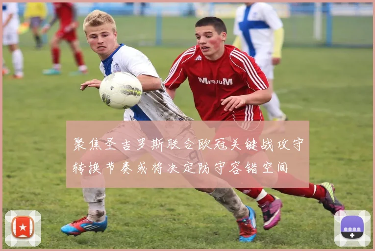 聚焦圣吉罗斯联合欧冠关键战攻守转换节奏或将决定防守容错空间