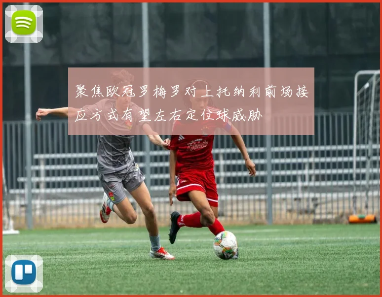 聚焦欧冠罗梅罗对上托纳利前场接应方式有望左右定位球威胁