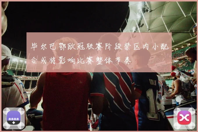 毕尔巴鄂欧冠联赛阶段禁区内小配合或将影响比赛整体节奏