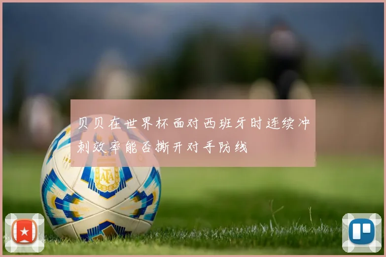 贝贝在世界杯面对西班牙时连续冲刺效率能否撕开对手防线
