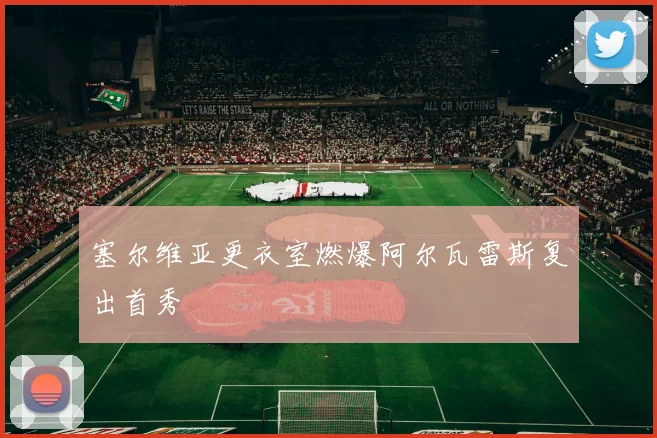 塞尔维亚更衣室燃爆阿尔瓦雷斯复出首秀