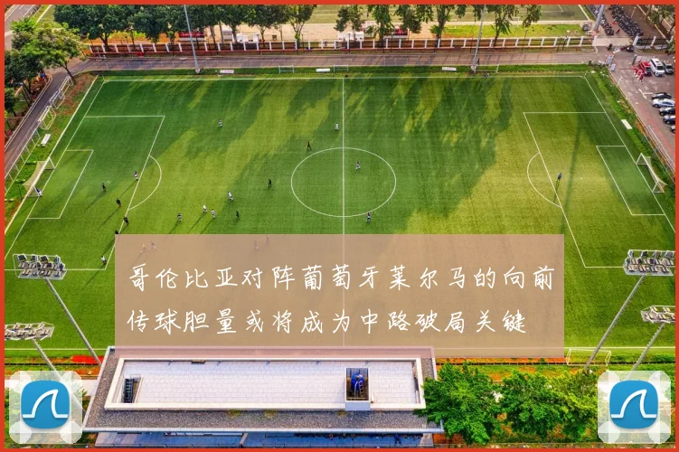 哥伦比亚对阵葡萄牙莱尔马的向前传球胆量或将成为中路破局关键