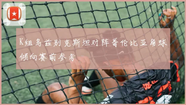 K组乌兹别克斯坦对阵哥伦比亚角球倾向赛前参考