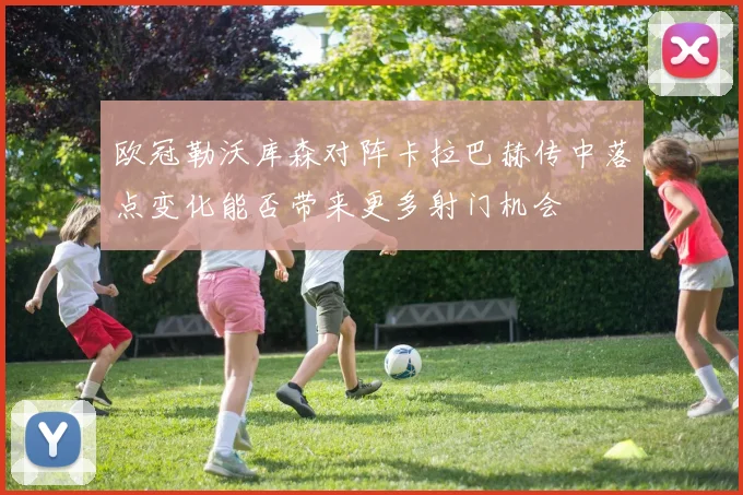 欧冠勒沃库森对阵卡拉巴赫传中落点变化能否带来更多射门机会