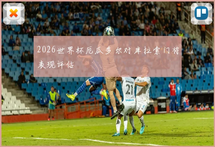 2026世界杯厄瓜多尔对库拉索门将表现评估