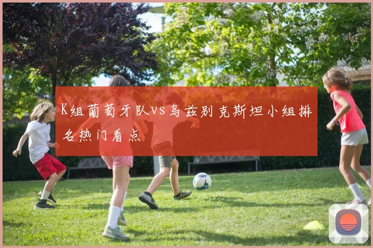 K组葡萄牙队vs乌兹别克斯坦小组排名热门看点