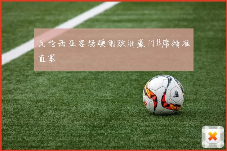瓦伦西亚客场硬刚欧洲豪门B席精准直塞