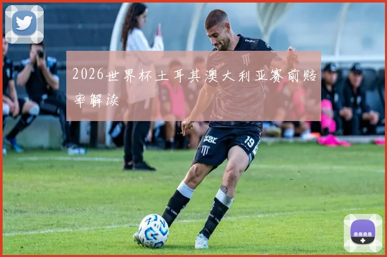 2026世界杯土耳其澳大利亚赛前赔率解读