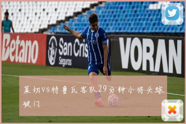 莱切vs特鲁瓦客队29分钟小将头球破门
