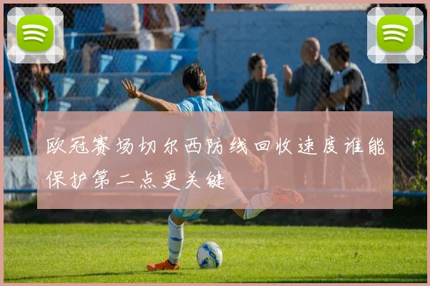 欧冠赛场切尔西防线回收速度谁能保护第二点更关键