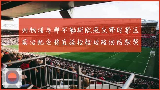 利物浦与那不勒斯欧冠交锋时禁区前沿配合将直接检验边路协防默契