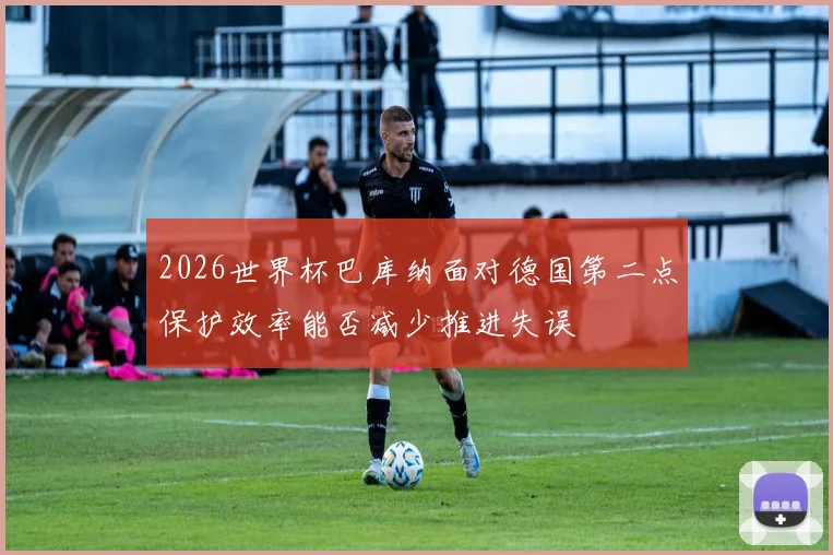 2026世界杯巴库纳面对德国第二点保护效率能否减少推进失误