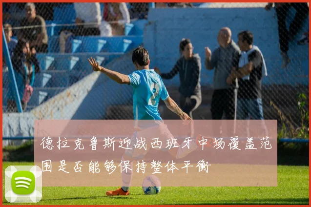 德拉克鲁斯迎战西班牙中场覆盖范围是否能够保持整体平衡