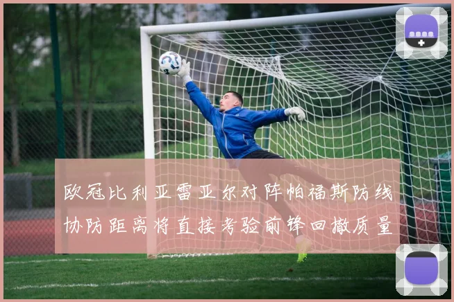 欧冠比利亚雷亚尔对阵帕福斯防线协防距离将直接考验前锋回撤质量