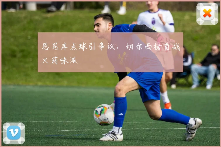 恩昆库点球引争议,切尔西榜首战火药味浓