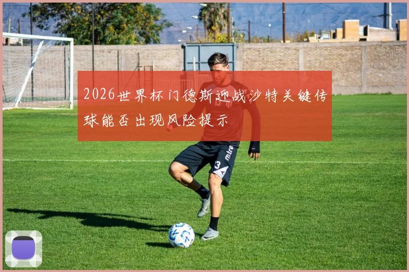 2026世界杯门德斯迎战沙特关键传球能否出现风险提示
