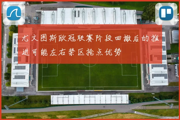尤文图斯欧冠联赛阶段回撤后的推进可能左右禁区抢点优势