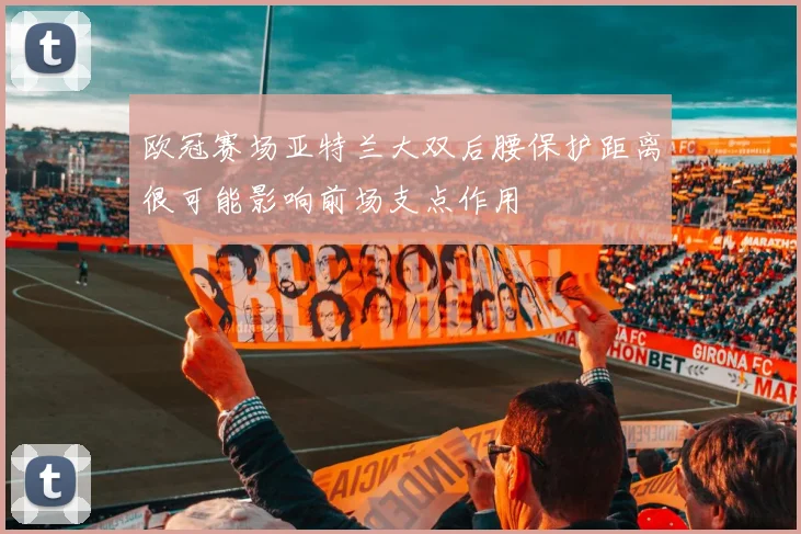 欧冠赛场亚特兰大双后腰保护距离很可能影响前场支点作用