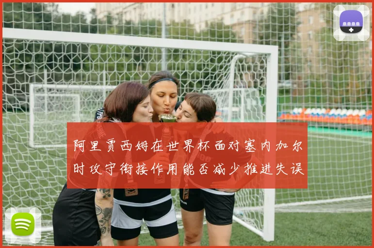 阿里贾西姆在世界杯面对塞内加尔时攻守衔接作用能否减少推进失误