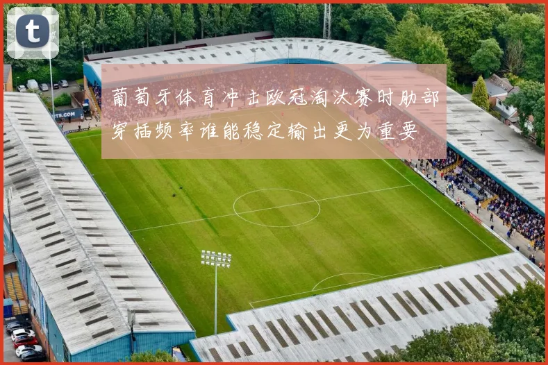 葡萄牙体育冲击欧冠淘汰赛时肋部穿插频率谁能稳定输出更为重要