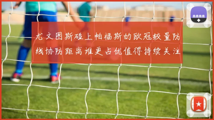 尤文图斯碰上帕福斯的欧冠较量防线协防距离谁更占优值得持续关注