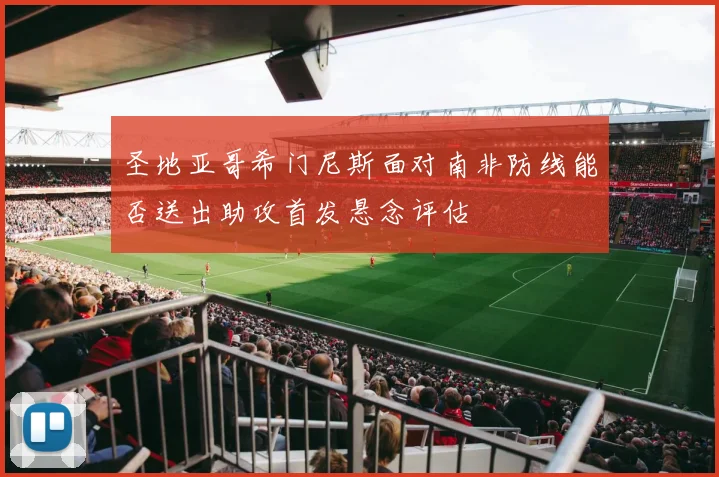 圣地亚哥希门尼斯面对南非防线能否送出助攻首发悬念评估