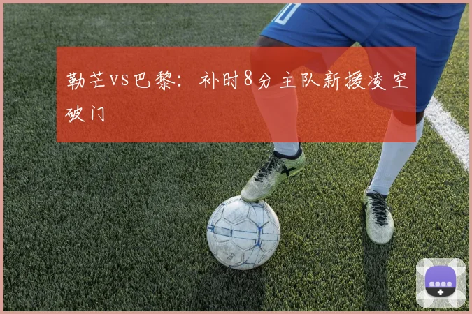 勒芒vs巴黎:补时8分主队新援凌空破门