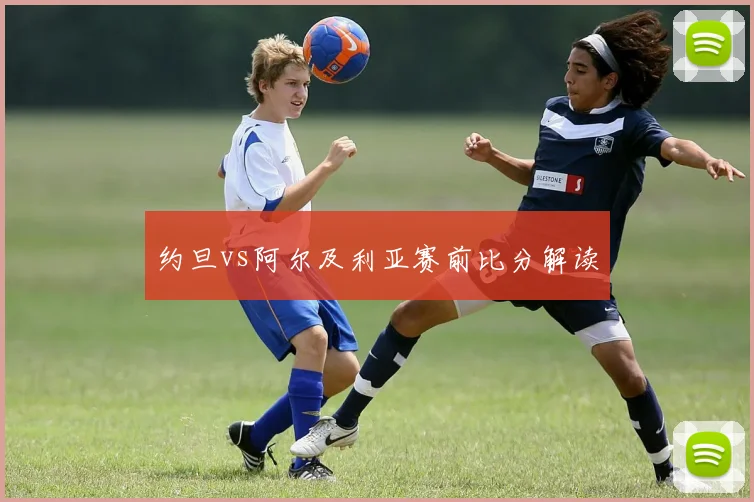 约旦vs阿尔及利亚赛前比分解读
