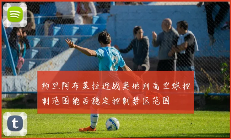 约旦阿布莱拉迎战奥地利高空球控制范围能否稳定控制禁区范围