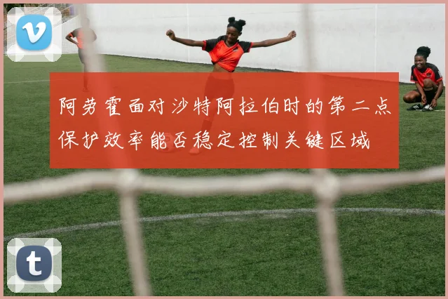 阿劳霍面对沙特阿拉伯时的第二点保护效率能否稳定控制关键区域