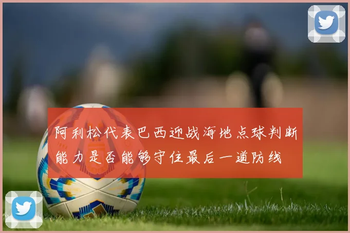 阿利松代表巴西迎战海地点球判断能力是否能够守住最后一道防线