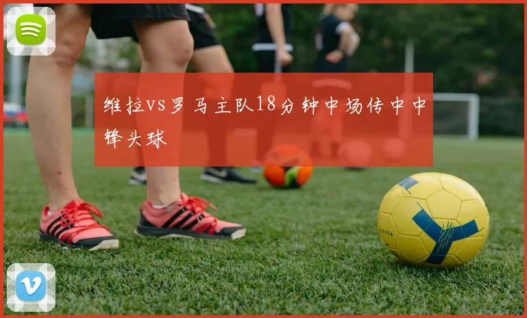 维拉vs罗马主队18分钟中场传中中锋头球