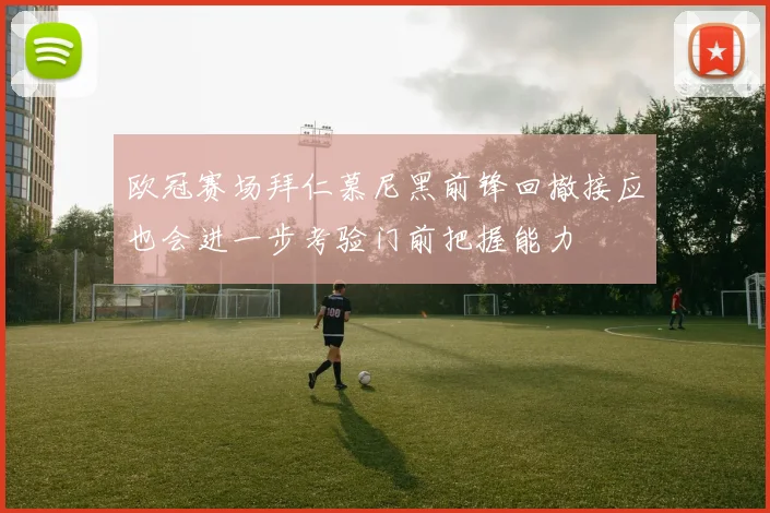 欧冠赛场拜仁慕尼黑前锋回撤接应也会进一步考验门前把握能力