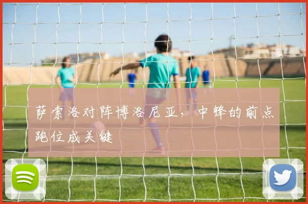 萨索洛对阵博洛尼亚,中锋的前点跑位成关键